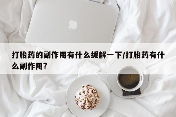 推荐个卖堕胎药的微信打胎药的副作用有什么缓解一下/打胎药有什么副作用?