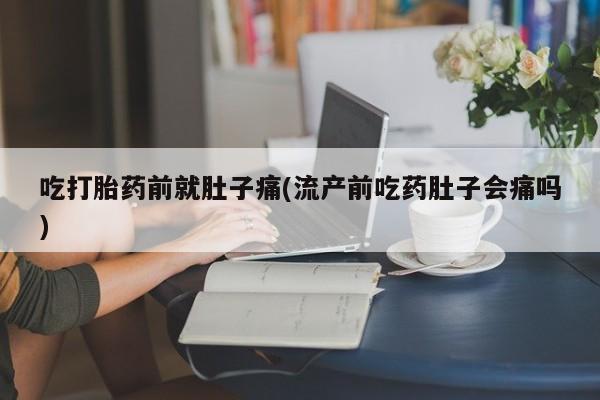 推荐个卖堕胎药的微信吃打胎药前就肚子痛(流产前吃药肚子会痛吗)