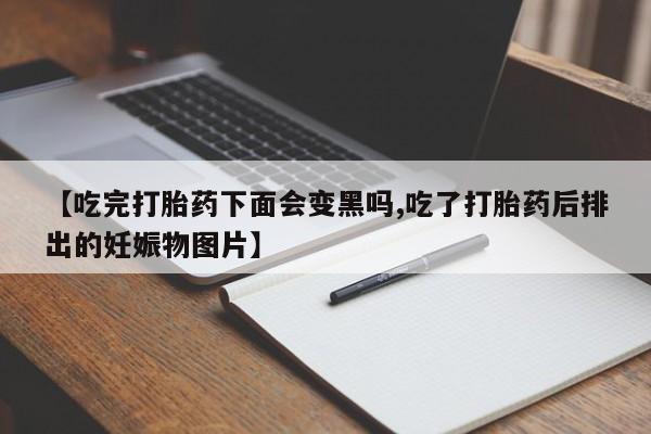 推荐个卖堕胎药的微信【吃完打胎药下面会变黑吗,吃了打胎药后排出的妊娠物图片】