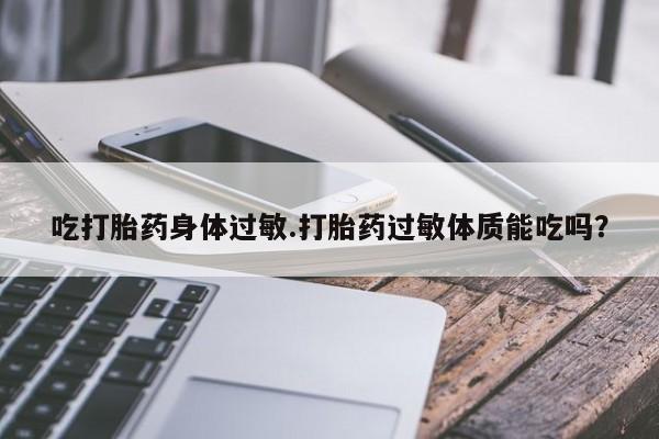 推荐个卖堕胎药的微信吃打胎药身体过敏.打胎药过敏体质能吃吗？