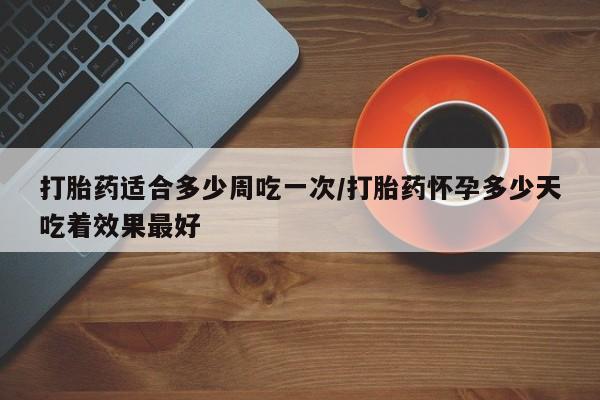 推荐个卖堕胎药的微信打胎药适合多少周吃一次/打胎药怀孕多少天吃着效果最好