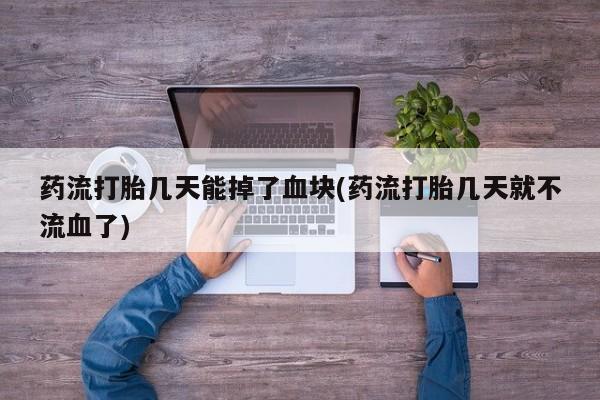 推荐个卖堕胎药的微信药流打胎几天能掉了血块(药流打胎几天就不流血了)