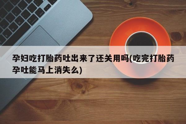 推荐个卖堕胎药的微信孕妇吃打胎药吐出来了还关用吗(吃完打胎药孕吐能马上消失么)