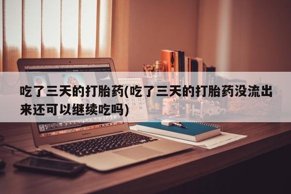 推荐个卖堕胎药的微信吃了三天的打胎药(吃了三天的打胎药没流出来还可以继续吃吗)