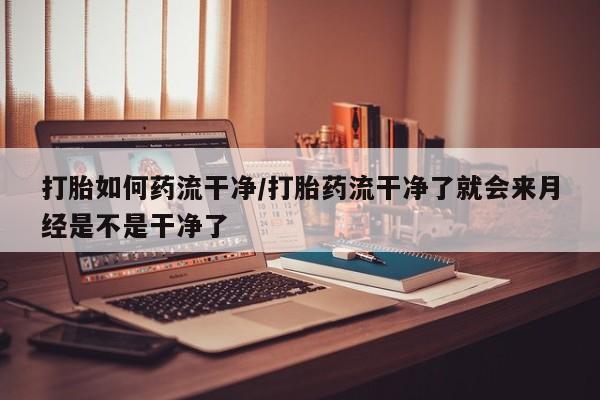 推荐个卖堕胎药的微信打胎如何药流干净/打胎药流干净了就会来月经是不是干净了
