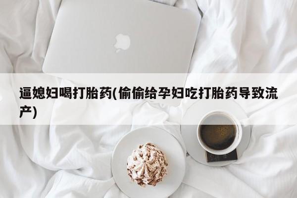 推荐个卖堕胎药的微信逼媳妇喝打胎药(偷偷给孕妇吃打胎药导致流产)